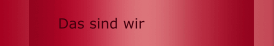 Das sind wir